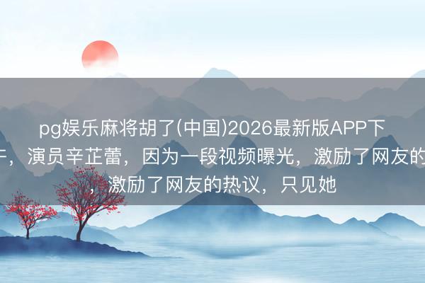 pg娱乐麻将胡了(中国)2026最新版APP下载 5月2日中午，演员辛芷蕾，因为一段视频曝光，激励了网友的热议，只见她