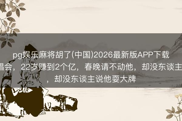 pg娱乐麻将胡了(中国)2026最新版APP下载 14岁开演唱会，22岁赚到2个亿，春晚请不动他，却没东谈主说他耍大牌
