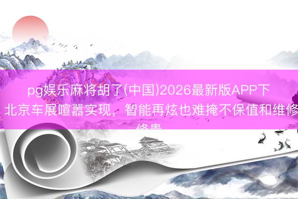 pg娱乐麻将胡了(中国)2026最新版APP下载 北京车展喧嚣实现，智能再炫也难掩不保值和维修贵