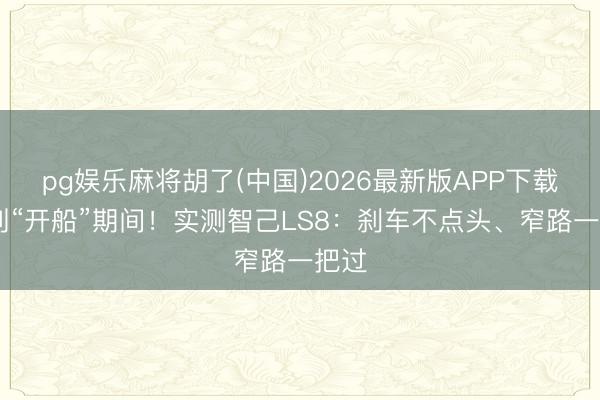 pg娱乐麻将胡了(中国)2026最新版APP下载 告别“开船”期间！实测智己LS8：刹车不点头、窄路一把过