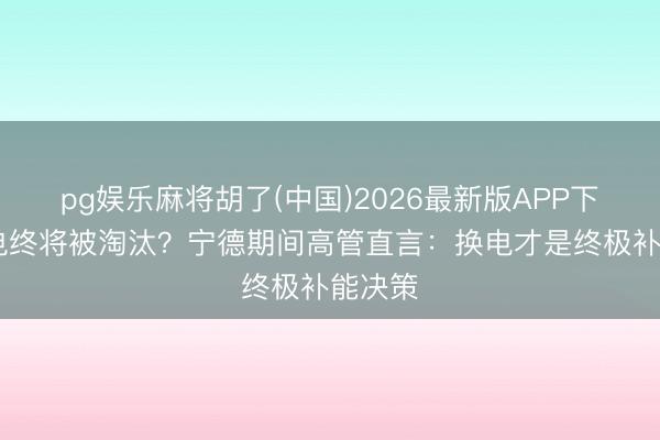pg娱乐麻将胡了(中国)2026最新版APP下载 充电终将被淘汰？宁德期间高管直言：换电才是终极补能决策