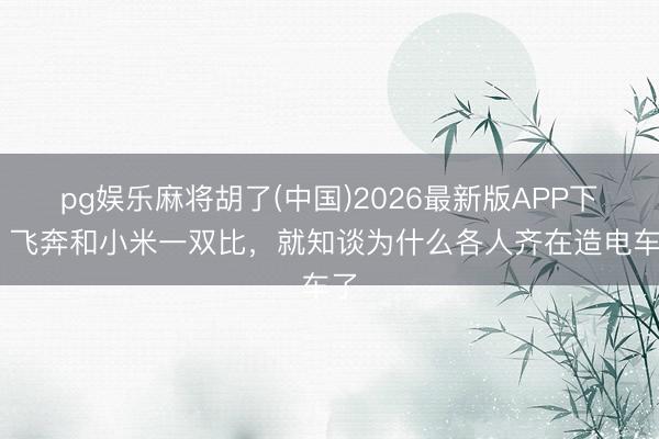 pg娱乐麻将胡了(中国)2026最新版APP下载 飞奔和小米一双比，就知谈为什么各人齐在造电车了