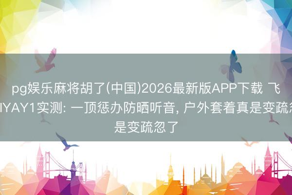 pg娱乐麻将胡了(中国)2026最新版APP下载 飞雅FIYAY1实测: 一顶惩办防晒听音, 户外套着真是变疏忽了