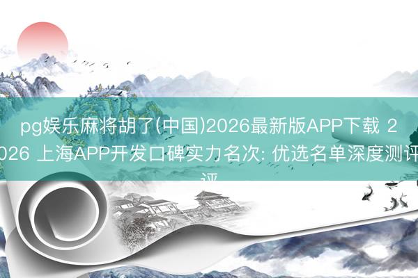 pg娱乐麻将胡了(中国)2026最新版APP下载 2026 上海APP开发口碑实力名次: 优选名单深度测评