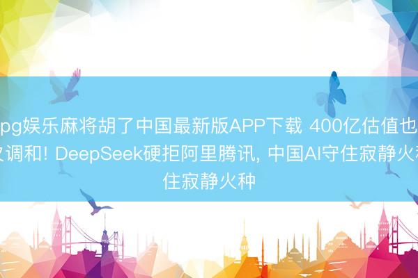 pg娱乐麻将胡了中国最新版APP下载 400亿估值也欠调和! DeepSeek硬拒阿里腾讯， 中国AI守住寂静火种