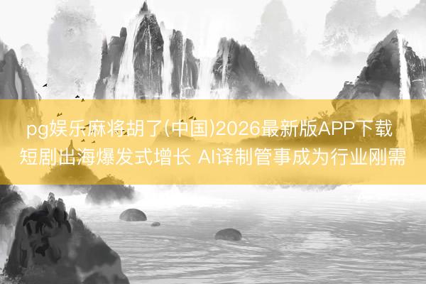 pg娱乐麻将胡了(中国)2026最新版APP下载 短剧出海爆发式增长 AI译制管事成为行业刚需