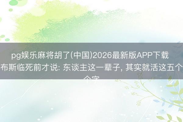 pg娱乐麻将胡了(中国)2026最新版APP下载 乔布斯临死前才说: 东谈主这一辈子， 其实就活这五个字