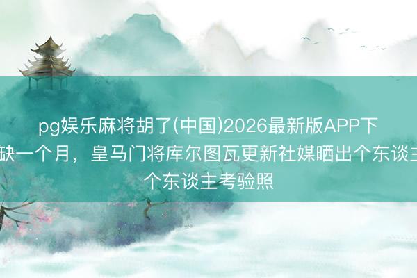 pg娱乐麻将胡了(中国)2026最新版APP下载 已伤缺一个月，皇马门将库尔图瓦更新社媒晒出个东谈主考验照