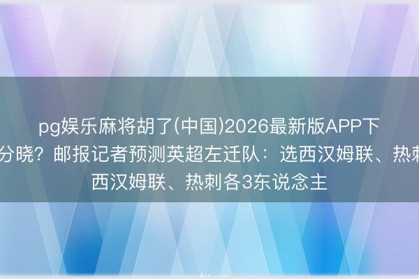 pg娱乐麻将胡了(中国)2026最新版APP下载 终末1轮见分晓？邮报记者预测英超左迁队：选西汉姆联、热刺各3东说念主