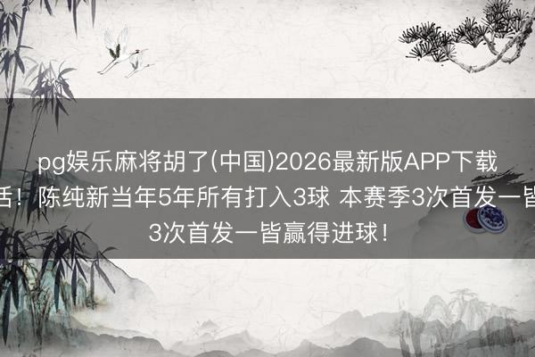pg娱乐麻将胡了(中国)2026最新版APP下载 东谈主挪活！陈纯新当年5年所有打入3球 本赛季3次首发一皆赢得进球！