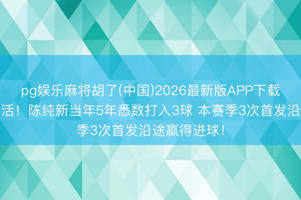 pg娱乐麻将胡了(中国)2026最新版APP下载 东说念主挪活！陈纯新当年5年悉数打入3球 本赛季3次首发沿途赢得进球！
