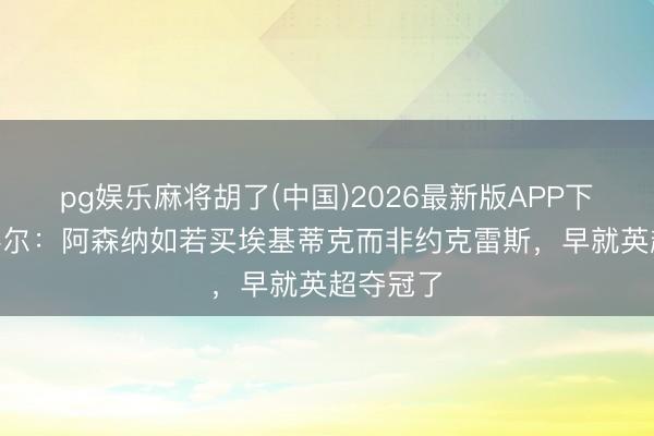 pg娱乐麻将胡了(中国)2026最新版APP下载 乔·科尔：阿森纳如若买埃基蒂克而非约克雷斯，早就英超夺冠了