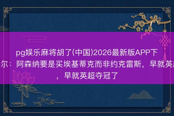 pg娱乐麻将胡了(中国)2026最新版APP下载 乔·科尔：阿森纳要是买埃基蒂克而非约克雷斯，早就英超夺冠了