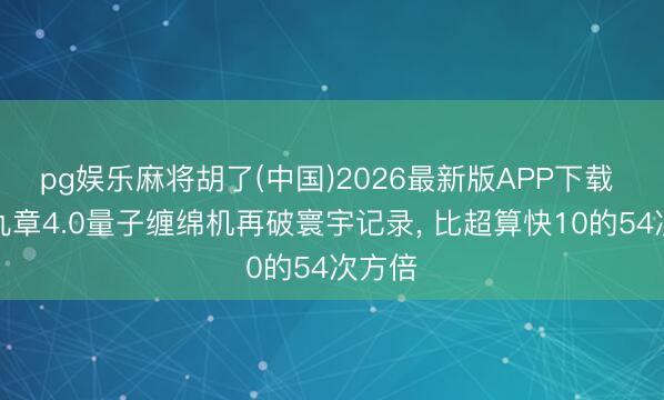 pg娱乐麻将胡了(中国)2026最新版APP下载 中国九章4.0量子缠绵机再破寰宇记录， 比超算快10的54次方倍