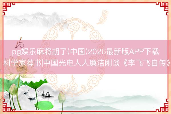 pg娱乐麻将胡了(中国)2026最新版APP下载 科学家荐书|中国光电人人廉洁刚谈《李飞飞自传》