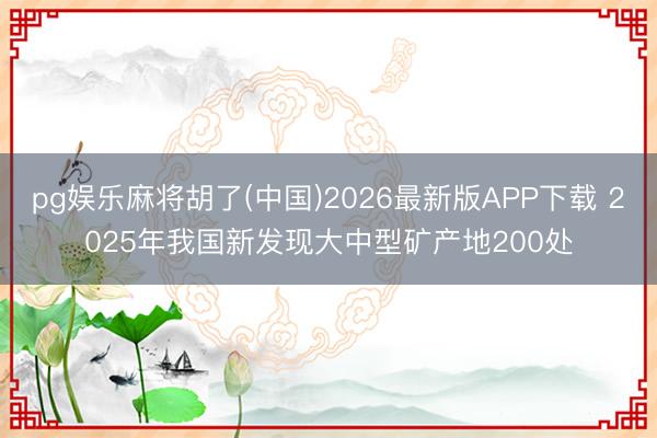 pg娱乐麻将胡了(中国)2026最新版APP下载 2025年我国新发现大中型矿产地200处