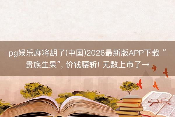 pg娱乐麻将胡了(中国)2026最新版APP下载 “贵族生果”， 价钱腰斩! 无数上市了→