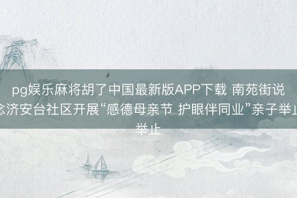 pg娱乐麻将胡了中国最新版APP下载 南苑街说念济安台社区开展“感德母亲节 护眼伴同业”亲子举止