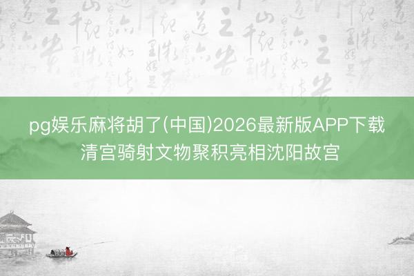 pg娱乐麻将胡了(中国)2026最新版APP下载 清宫骑射文物聚积亮相沈阳故宫