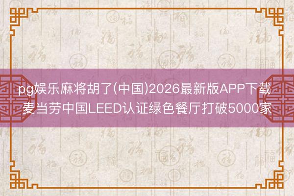 pg娱乐麻将胡了(中国)2026最新版APP下载 麦当劳中国LEED认证绿色餐厅打破5000家