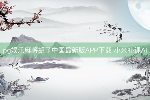 pg娱乐麻将胡了中国最新版APP下载 小米补课AI