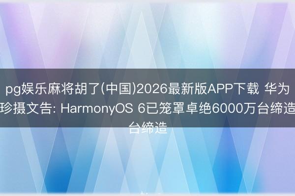 pg娱乐麻将胡了(中国)2026最新版APP下载 华为珍摄文告: HarmonyOS 6已笼罩卓绝6000万台缔造