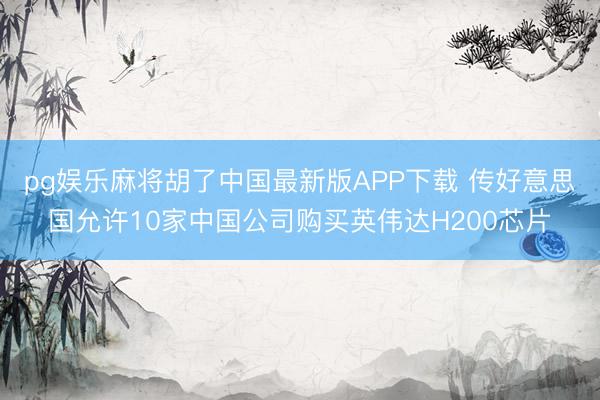 pg娱乐麻将胡了中国最新版APP下载 传好意思国允许10家中国公司购买英伟达H200芯片