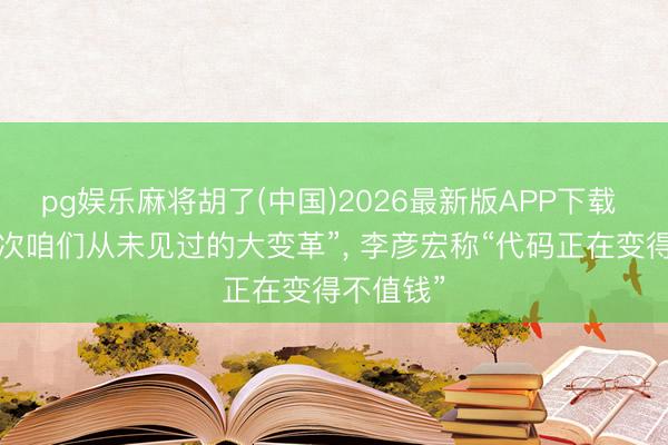 pg娱乐麻将胡了(中国)2026最新版APP下载 “这是一次咱们从未见过的大变革”， 李彦宏称“代码正在变得不值钱”
