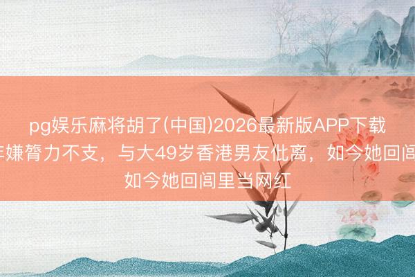 pg娱乐麻将胡了(中国)2026最新版APP下载 同居12年嫌膂力不支，与大49岁香港男友仳离，<a href=