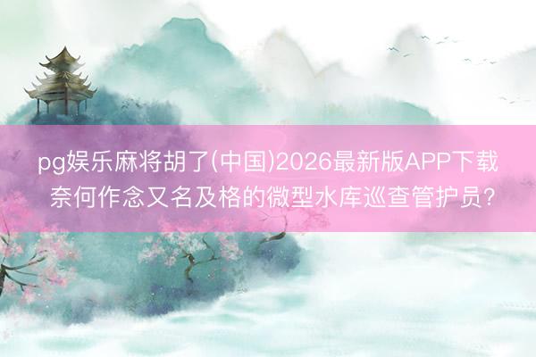pg娱乐麻将胡了(中国)2026最新版APP下载 奈何作念又名及格的微型水库巡查管护员？