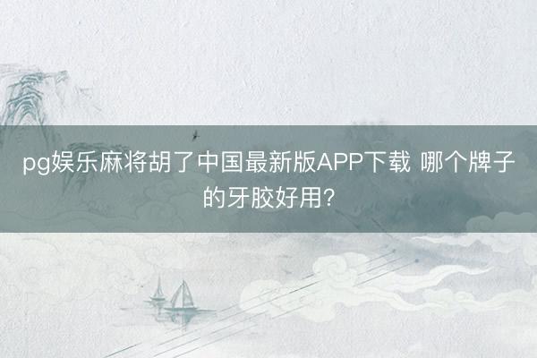 pg娱乐麻将胡了中国最新版APP下载 哪个牌子的牙胶好用？