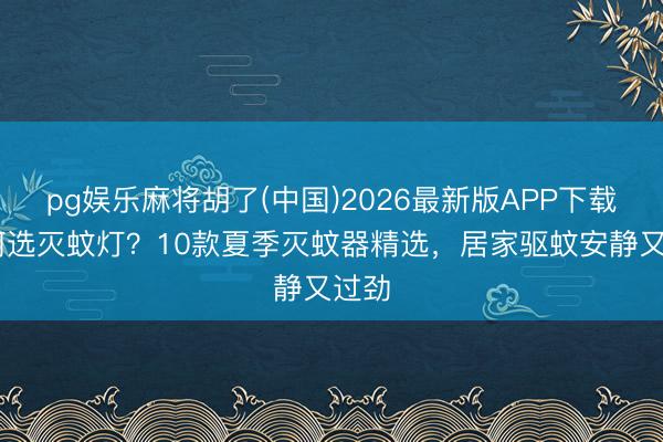 pg娱乐麻将胡了(中国)2026最新版APP下载 若何选灭蚊灯？10款夏季灭蚊器精选，居家驱蚊安静又过劲