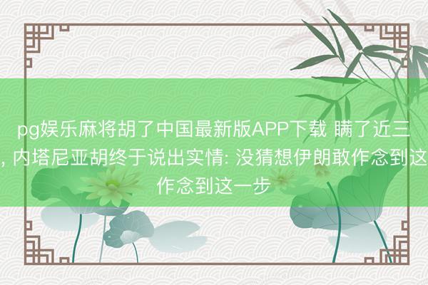pg娱乐麻将胡了中国最新版APP下载 瞒了近三个月， 内塔尼亚胡终于说出实情: 没猜想伊朗敢作念到这一步