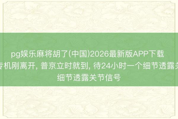 pg娱乐麻将胡了(中国)2026最新版APP下载 特朗普专机刚离开， 普京立时就到， 待24小时一个细节透露关节信号