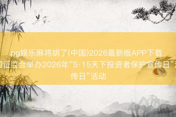 pg娱乐麻将胡了(中国)2026最新版APP下载 中国证监会举办2026年“5·15天下投资者保护宣传日”活动