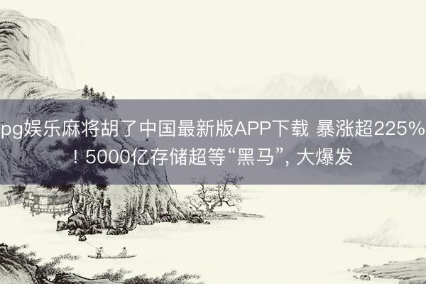 pg娱乐麻将胡了中国最新版APP下载 暴涨超225%! 5000亿存储超等“黑马”， 大爆发
