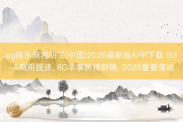 pg娱乐麻将胡了(中国)2026最新版APP下载 5G-A商用提速, 6G本事阶梯明确, 2026重要落地