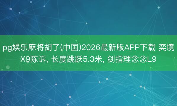 pg娱乐麻将胡了(中国)2026最新版APP下载 奕境X9陈诉， 长度跳跃5.3米， 剑指理念念L9