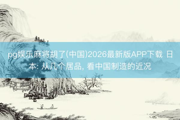 pg娱乐麻将胡了(中国)2026最新版APP下载 日本: 从几个居品， 看中国制造的近况