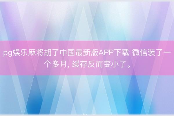pg娱乐麻将胡了中国最新版APP下载 微信装了一个多月， 缓存反而变小了。