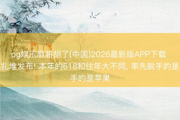 pg娱乐麻将胡了(中国)2026最新版APP下载 新机扎堆发布! 本年的618和往年大不同， 率先脱手的是苹果