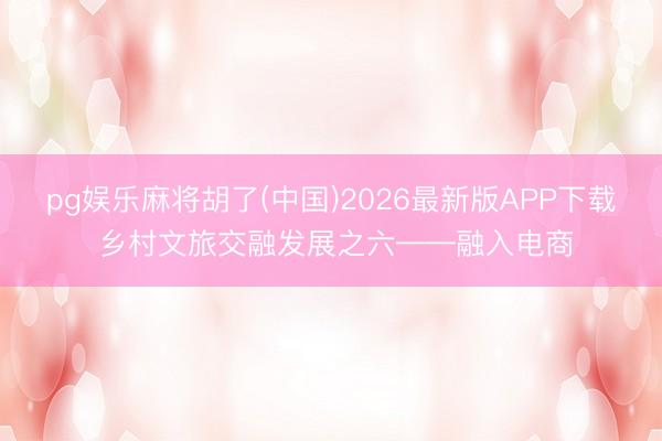 pg娱乐麻将胡了(中国)2026最新版APP下载 乡村文旅交融发展之六——融入电商