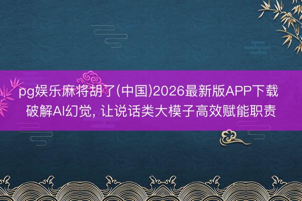 pg娱乐麻将胡了(中国)2026最新版APP下载 破解AI幻觉， 让说话类大模子高效赋能职责