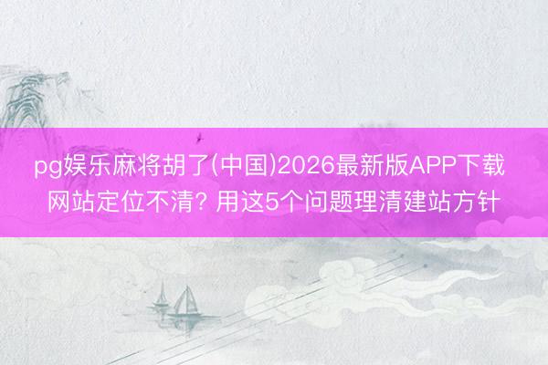 pg娱乐麻将胡了(中国)2026最新版APP下载 网站定位不清? 用这5个问题理清建站方针