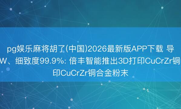 pg娱乐麻将胡了(中国)2026最新版APP下载 导热率350W、细致度99.9%: 倍丰智能推出3D打印CuCrZr铜合金粉末