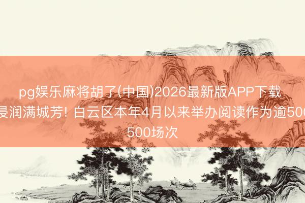 pg娱乐麻将胡了(中国)2026最新版APP下载 书香浸润满城芳! 白云区本年4月以来举办阅读作为逾500场次