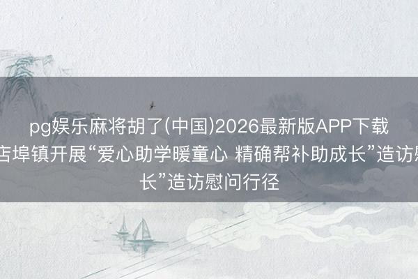 pg娱乐麻将胡了(中国)2026最新版APP下载 莱西市店埠镇开展“爱心助学暖童心 精确帮补助成长”造访慰问行径