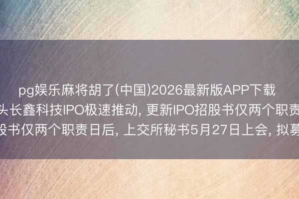 pg娱乐麻将胡了(中国)2026最新版APP下载 速率惊东谈主， 存储巨头长鑫科技IPO极速推动， 更新IPO招股书仅两个职责日后， 上交所秘书5月27日上会， 拟募资295亿元