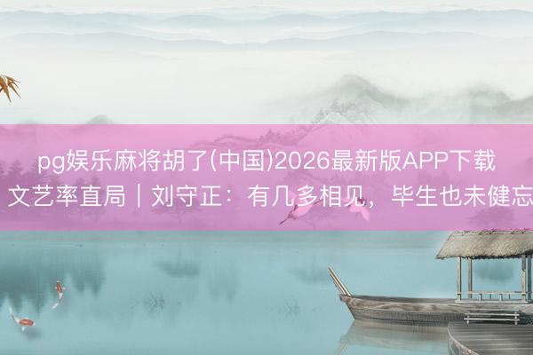 pg娱乐麻将胡了(中国)2026最新版APP下载 文艺率直局｜刘守正：有几多相见，毕生也未健忘