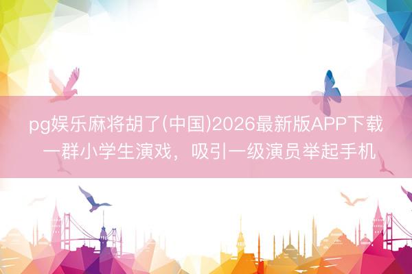 pg娱乐麻将胡了(中国)2026最新版APP下载 一群小学生演戏，吸引一级演员举起手机
